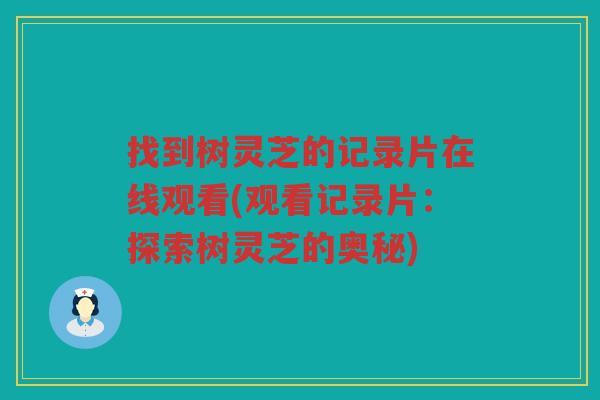 找到树灵芝的记录片在线观看(观看记录片：探索树灵芝的奥秘)