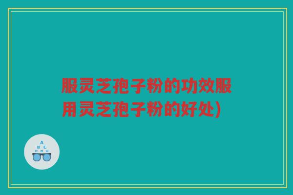 服灵芝孢子粉的功效服用灵芝孢子粉的好处)