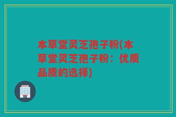 本草堂灵芝孢子粉(本草堂灵芝孢子粉：优质品质的选择)