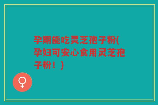 孕期能吃灵芝孢子粉(孕妇可安心食用灵芝孢子粉！)