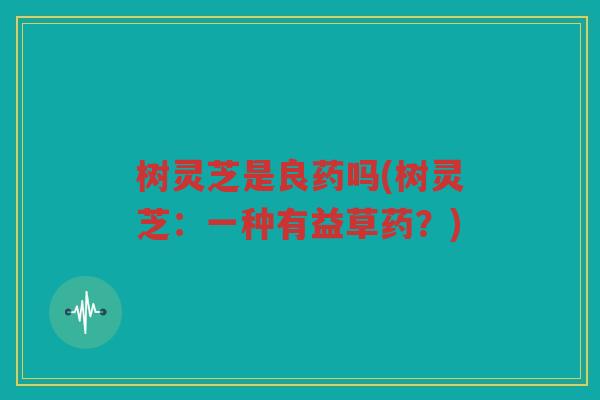 树灵芝是良药吗(树灵芝：一种有益草药？)