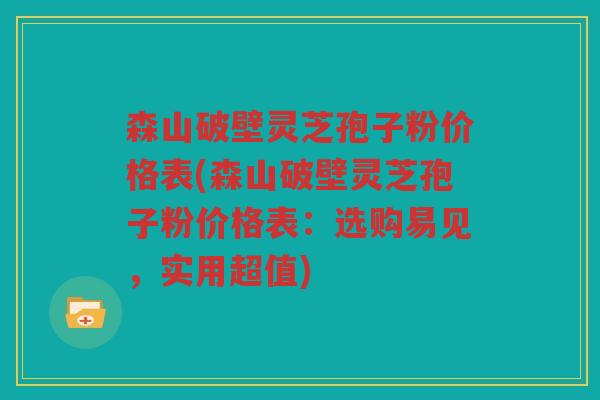 森山破壁灵芝孢子粉价格表(森山破壁灵芝孢子粉价格表：选购易见，实用超值)