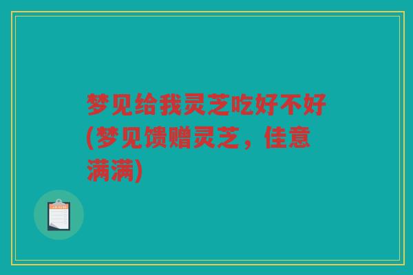 梦见给我灵芝吃好不好(梦见馈赠灵芝，佳意满满)