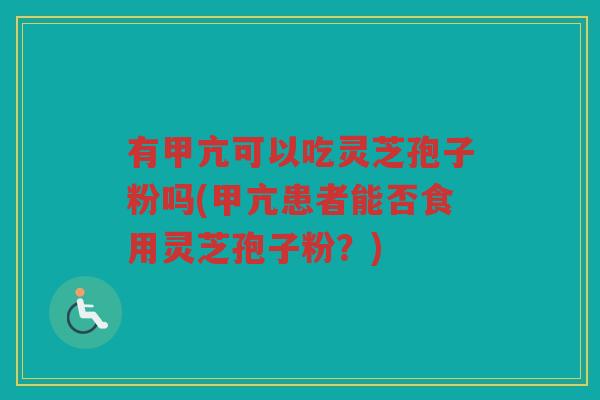 有甲亢可以吃灵芝孢子粉吗(甲亢患者能否食用灵芝孢子粉？)