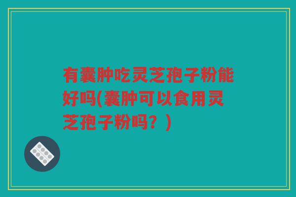 有囊肿吃灵芝孢子粉能好吗(囊肿可以食用灵芝孢子粉吗？)