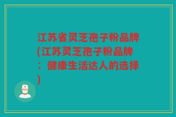 江苏省灵芝孢子粉品牌(江苏灵芝孢子粉品牌：健康生活达人的选择)