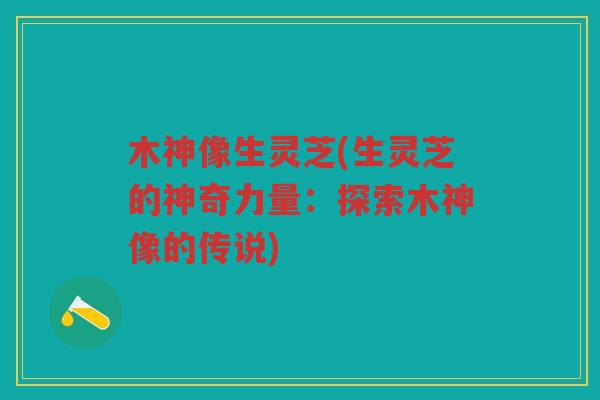 木神像生灵芝(生灵芝的神奇力量：探索木神像的传说)