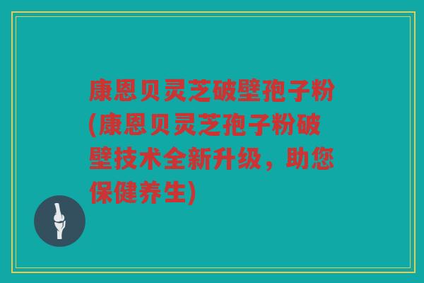 康恩贝灵芝破壁孢子粉(康恩贝灵芝孢子粉破壁技术全新升级，助您保健养生)