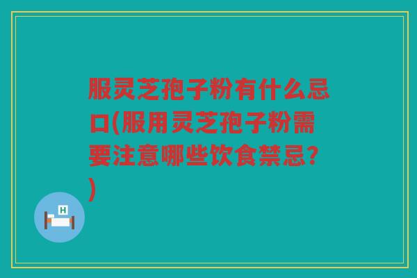 服灵芝孢子粉有什么忌口(服用灵芝孢子粉需要注意哪些饮食禁忌？)