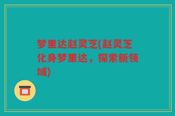 梦里达赵灵芝(赵灵芝化身梦里达，探索新领域)