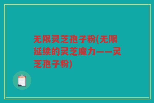 无限灵芝孢子粉(无限延续的灵芝魔力——灵芝孢子粉)