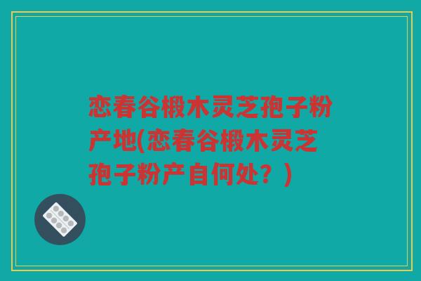 恋春谷椴木灵芝孢子粉产地(恋春谷椴木灵芝孢子粉产自何处？)