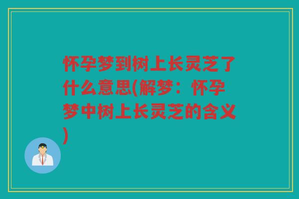 怀孕梦到树上长灵芝了什么意思(解梦:怀孕梦中树上长灵芝的含义) 怀孕梦到树上长灵芝了什么意思(解梦:怀孕梦中树上长灵芝的含义)