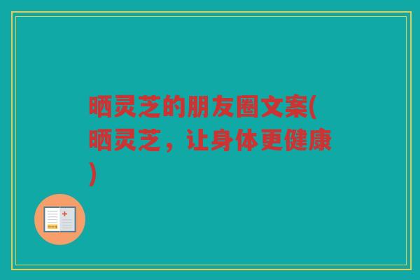 晒灵芝的朋友圈文案(晒灵芝，让身体更健康)