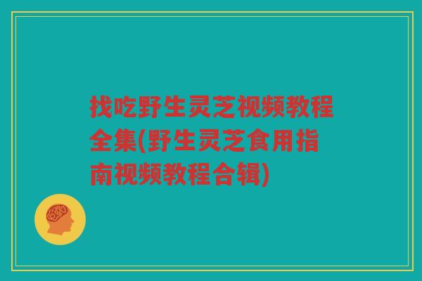 找吃野生灵芝视频教程全集(野生灵芝食用指南视频教程合辑) 找吃野生灵芝视频教程全集(野生灵芝食用指南视频教程合辑)