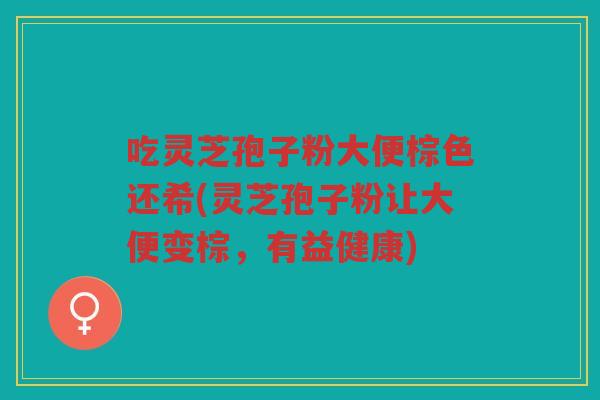 吃灵芝孢子粉大便棕色还希(灵芝孢子粉让大便变棕，有益健康)