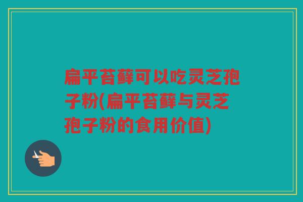 扁平苔藓可以吃灵芝孢子粉(扁平苔藓与灵芝孢子粉的食用价值) 扁平苔藓可以吃灵芝孢子粉(扁平苔藓与灵芝孢子粉的食用价值)