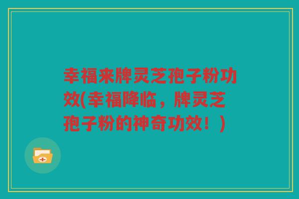 幸福来牌灵芝孢子粉功效(幸福降临，牌灵芝孢子粉的神奇功效！)