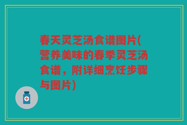 春天灵芝汤食谱图片(营养美味的春季灵芝汤食谱，附详细烹饪步骤与图片)
