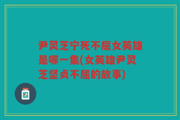 尹灵芝宁死不屈女英雄是哪一集(女英雄尹灵芝坚贞不屈的故事)