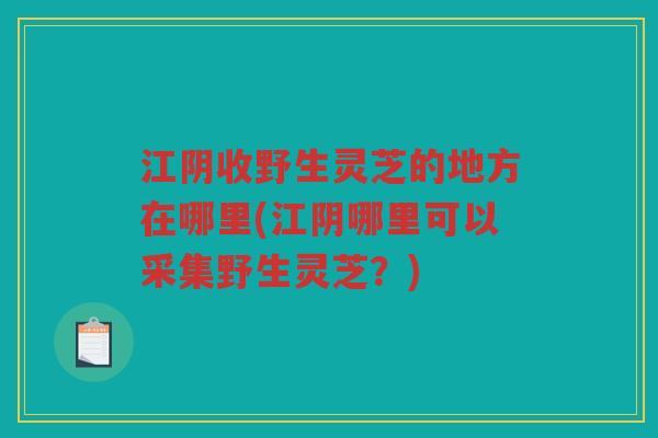 江阴收野生灵芝的地方在哪里(江阴哪里可以采集野生灵芝?) 江阴收野生灵芝的地方在哪里(江阴哪里可以采集野生灵芝?)