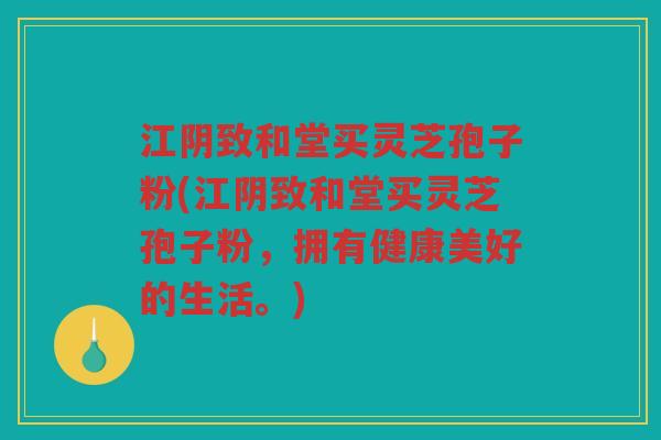 江阴致和堂买灵芝孢子粉(江阴致和堂买灵芝孢子粉，拥有健康美好的生活。)