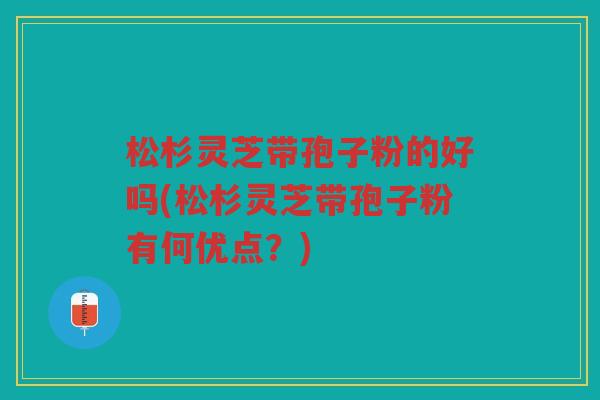 松杉灵芝带孢子粉的好吗(松杉灵芝带孢子粉有何优点？)