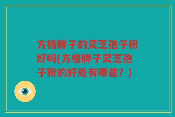 方格牌子的灵芝孢子粉好吗(方格牌子灵芝孢子粉的好处有哪些？)
