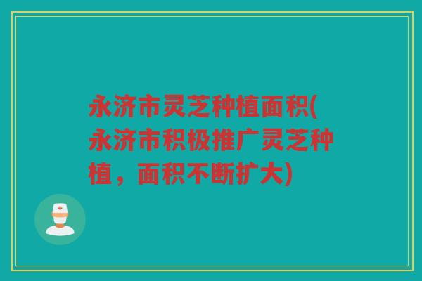 永济市灵芝种植面积(永济市积极推广灵芝种植，面积不断扩大)