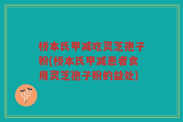 桥本氏甲减吃灵芝孢子粉(桥本氏甲减患者食用灵芝孢子粉的益处) 桥本氏甲减吃灵芝孢子粉(桥本氏甲减患者食用灵芝孢子粉的益处)