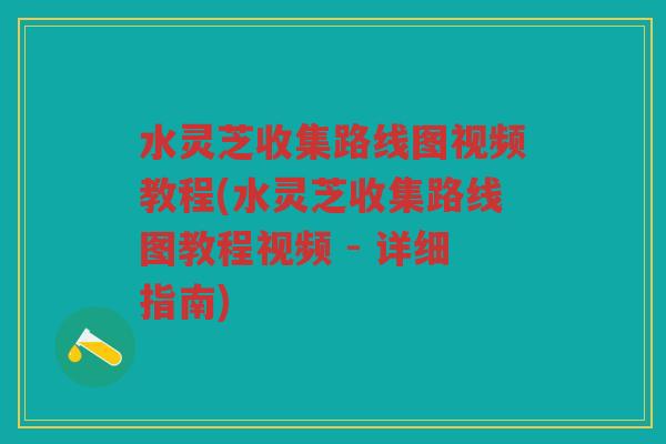 水灵芝收集路线图视频教程(水灵芝收集路线图教程视频 - 详细指南)