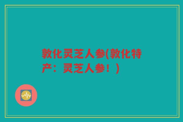 敦化灵芝人参(敦化特产：灵芝人参！)