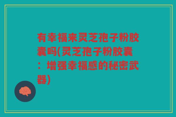 有幸福来灵芝孢子粉胶囊吗(灵芝孢子粉胶囊:增强幸福感的秘密武器) 有幸福来灵芝孢子粉胶囊吗(灵芝孢子粉胶囊:增强幸福感的秘密武器)