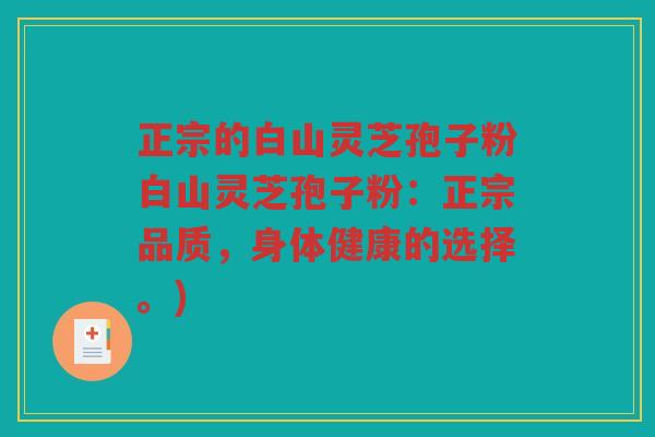 正宗的白山灵芝孢子粉白山灵芝孢子粉:正宗品质,身体健康的选择。) 正宗的白山灵芝孢子粉白山灵芝孢子粉:正宗品质,身体健康的选择。)