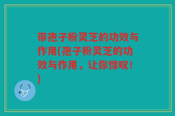 带孢子粉灵芝的功效与作用(孢子粉灵芝的功效与作用，让你惊叹！)