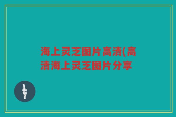 海上灵芝图片高清(高清海上灵芝图片分享