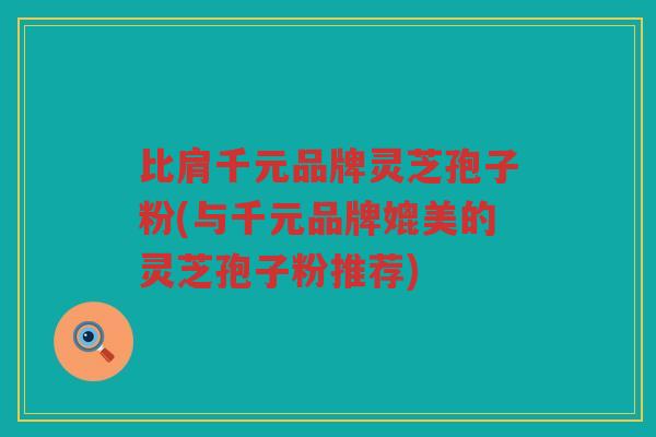 比肩千元品牌灵芝孢子粉(与千元品牌媲美的灵芝孢子粉推荐)