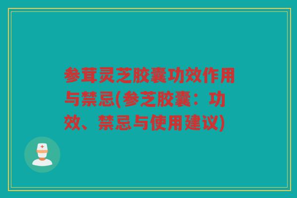 参茸灵芝胶囊功效作用与禁忌(参芝胶囊：功效、禁忌与使用建议)