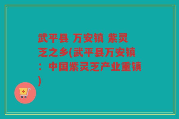 武平县 万安镇 紫灵芝之乡(武平县万安镇:中国紫灵芝产业重镇) 武平县 万安镇 紫灵芝之乡(武平县万安镇:中国紫灵芝产业重镇)