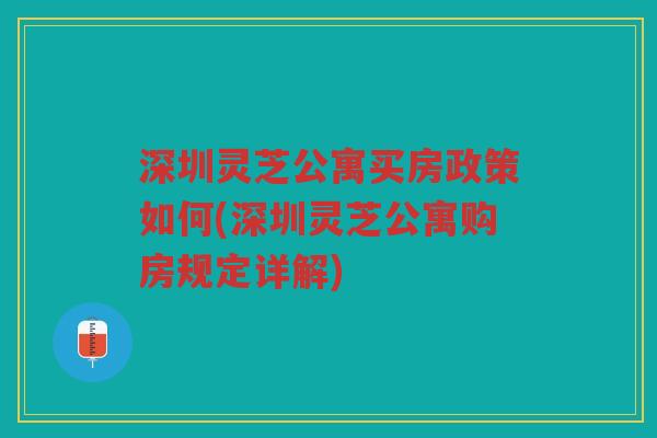 深圳灵芝公寓买房政策如何(深圳灵芝公寓购房规定详解)
