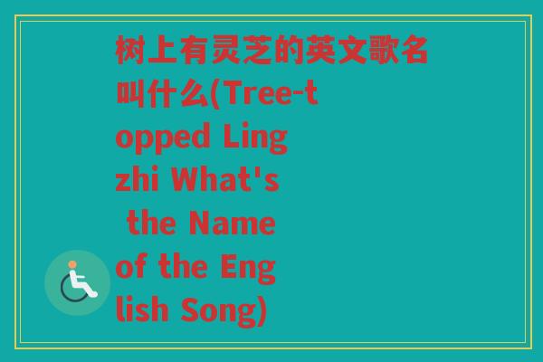 树上有灵芝的英文歌名叫什么(Tree-topped Lingzhi What's the Name of the English Song) 树上有灵芝的英文歌名叫什么(Tree-topped Lingzhi What's the Name of the English Song)