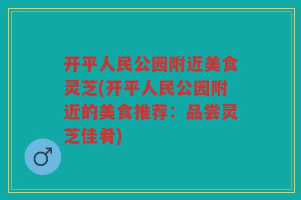 开平人民公园附近美食灵芝(开平人民公园附近的美食推荐:品尝灵芝佳肴) 开平人民公园附近美食灵芝(开平人民公园附近的美食推荐:品尝灵芝佳肴)