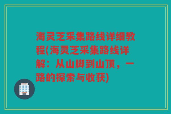 海灵芝采集路线详细教程(海灵芝采集路线详解：从山脚到山顶，一路的探索与收获)