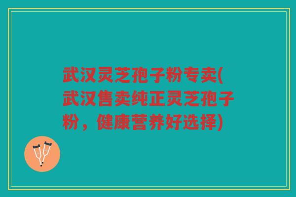 武汉灵芝孢子粉专卖(武汉售卖纯正灵芝孢子粉，健康营养好选择)