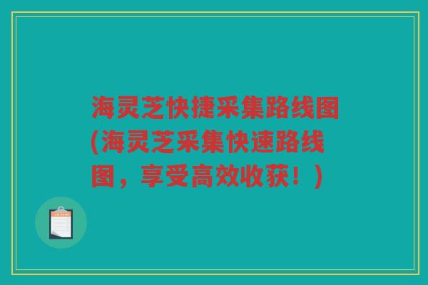 海灵芝快捷采集路线图(海灵芝采集快速路线图，享受高效收获！)