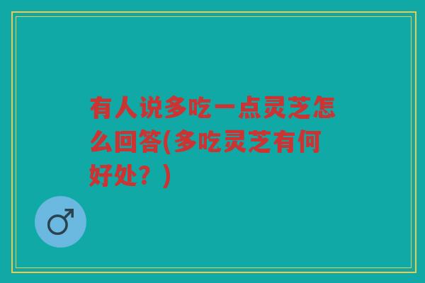 有人说多吃一点灵芝怎么回答(多吃灵芝有何好处？)