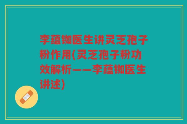 李蕴铷医生讲灵芝孢子粉作用(灵芝孢子粉功效解析——李蕴铷医生讲述)