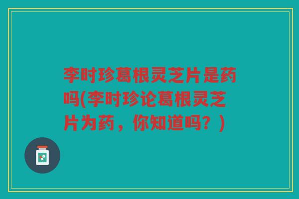 李时珍葛根灵芝片是药吗(李时珍论葛根灵芝片为药，你知道吗？)