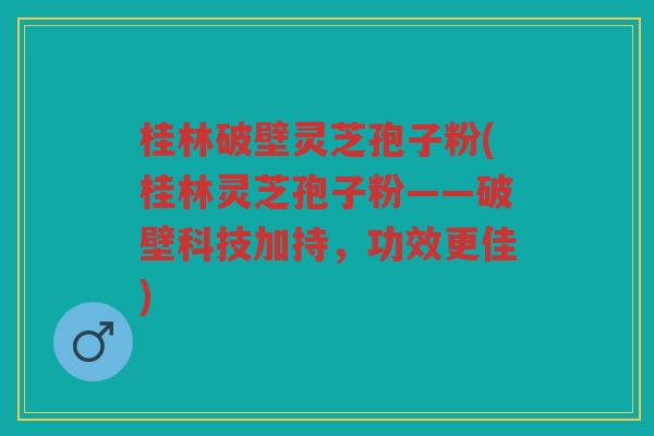 桂林破壁灵芝孢子粉(桂林灵芝孢子粉——破壁科技加持,功效更佳) 桂林破壁灵芝孢子粉(桂林灵芝孢子粉——破壁科技加持,功效更佳)