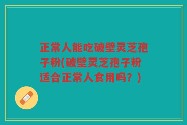 正常人能吃破壁灵芝孢子粉(破壁灵芝孢子粉适合正常人食用吗?) 正常人能吃破壁灵芝孢子粉(破壁灵芝孢子粉适合正常人食用吗?)
